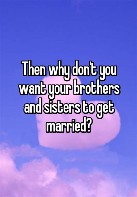 then why don t you want your brothers and sisters to get married