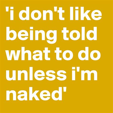 i don t like being told what to do unless i m naked post by signarture on boldomatic