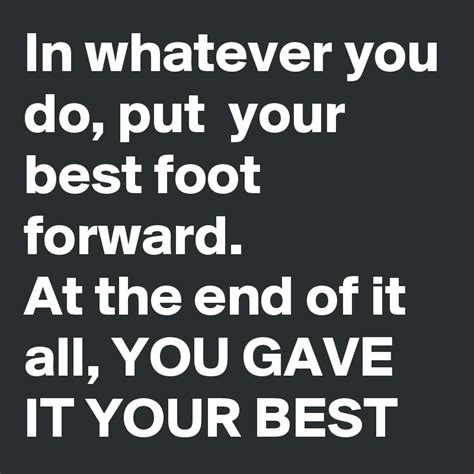 in whatever you do put your best foot forward at the end of it all you gave it your best