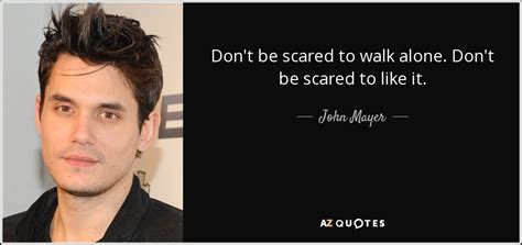 John Mayer Quote Don T Be Scared To Walk Alone Don T Be Scared To