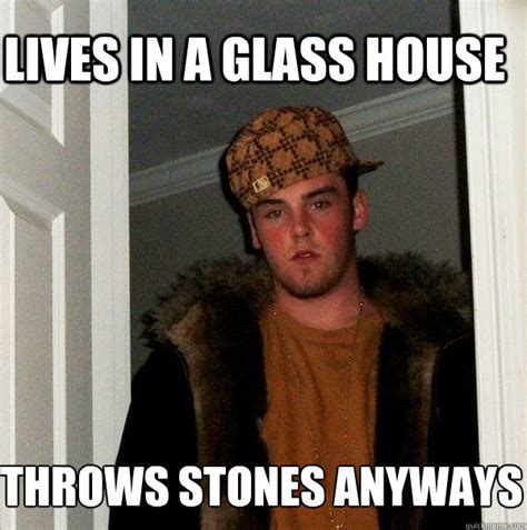 Lives In A Glass House Throws Stones Anyways Scumbag Steve Quickmeme