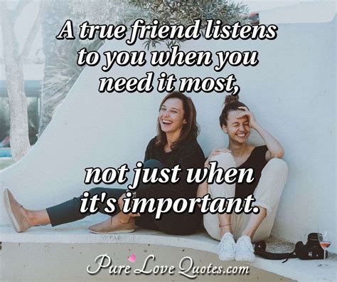 A True Friend Listens To You When You Need It Most Not Just When Its