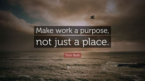 Tom Rath Quote Make Work A Purpose Not Just A Place 7 Wallpapers