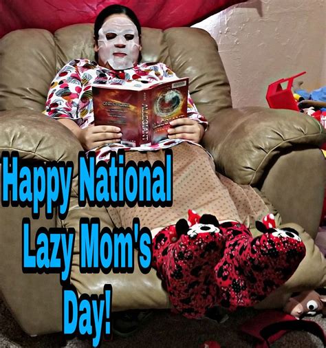 Happy National Lazy Moms Day To All Go Relax Ignore The House Work Read A Book And Give