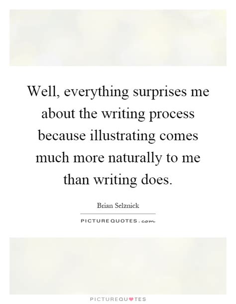 Well Everything Surprises Me About The Writing Process Because