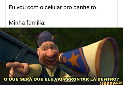 Eu vou com o celular pro banheiro Minha família O QUE SERA QUE ELE aR