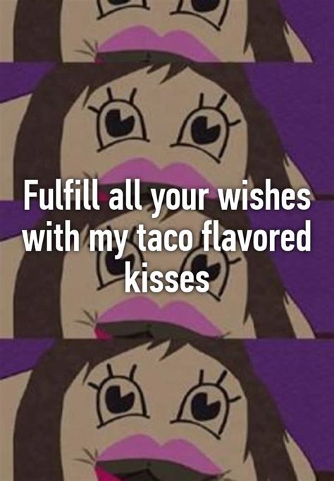 Fulfill All Your Wishes With My Taco Flavored Kisses