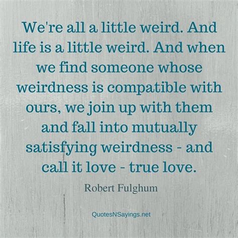 Robert Fulghum Quote Were All A Little Weird And Life Is