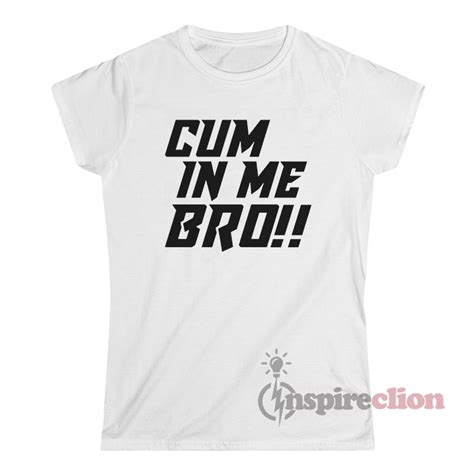 Get It Now Cum In Me Bro T Shirt
