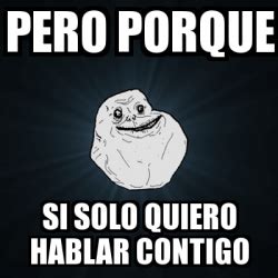 Meme Forever Alone Pero Porque Si Solo Quiero Hablar Contigo