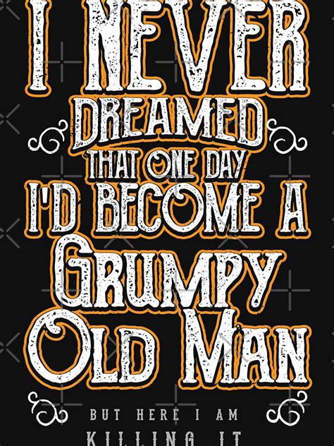i never dreamed that one day i d become a grumpy old man but here i am killing it t shirt