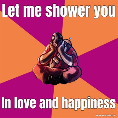 Let Me Shower You In Love And Happiness Meme Generator