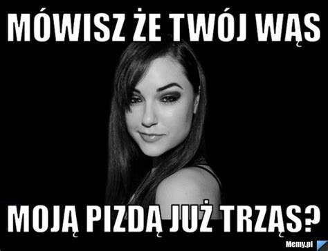 mówisz że twój wąs moją pizdą już trząs memy pl