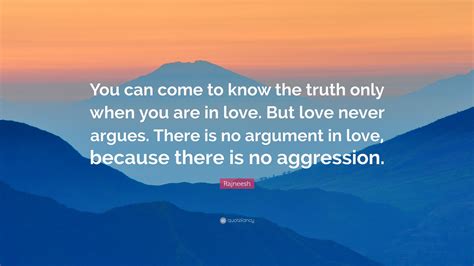 Rajneesh Quote “you Can Come To Know The Truth Only When You Are In Love But Love Never Argues
