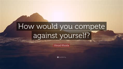 Vinod Khosla Quote How Would You Compete Against Yourself