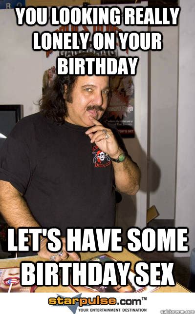 You Looking Really Lonely On Your Birthday Lets Have Some Birthday Sex Ron Jeremy Quickmeme