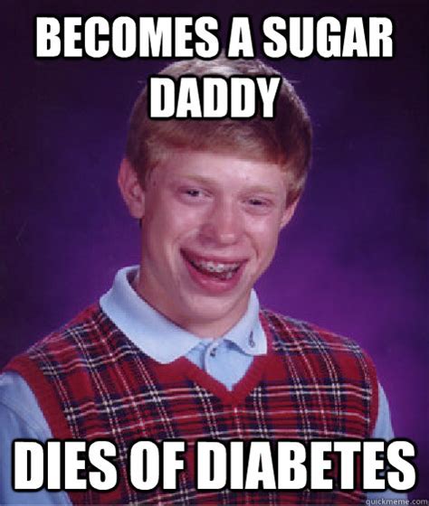 Becomes A Sugar Daddy Dies Of Diabetes Bad Luck Brian Quickmeme