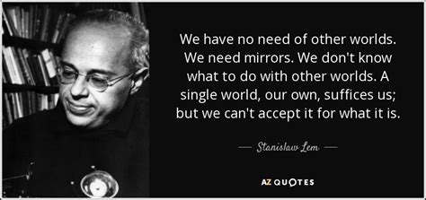 The common coin that purchases all things, the balance that levels shepherd and king, fool and wise man. Stanislaw Lem quote: We have no need of other worlds. We ...