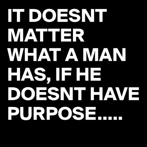 It Doesnt Matter What A Man Has If He Doesnt Have Purpose Post