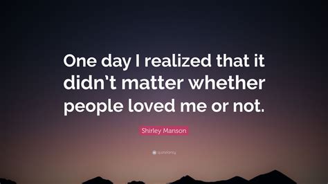 Shirley Manson Quote One Day I Realized That It Didnt Matter Whether