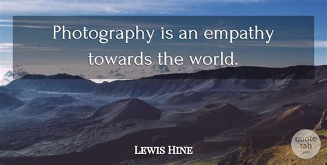 Hine used his camera as a tool. Lewis Hine: Photography is an empathy towards the world. | QuoteTab
