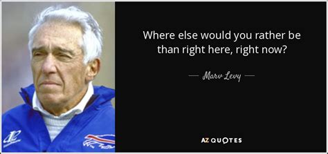 Marv Levy Quote Where Else Would You Rather Be Than Right Here Right