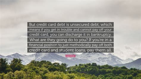 Most credit cards personal loans lines of credit federal student loans private student loans peer to peer loans medical debts small business loans Suze Orman Quote: "But credit card debt is unsecured debt, which means if you get in trouble and ...