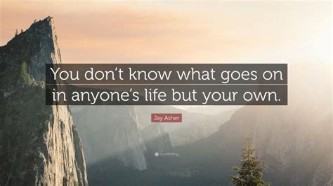 jay asher quote “you don t know what goes on in anyone s life but your own ”