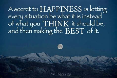 A Secret To Happiness Is Letting Every Situation Be What It Is Instead