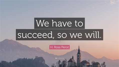 H Ross Perot Quote We Have To Succeed So We Will