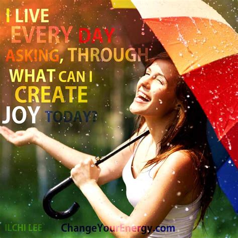 I Live Every Day Asking Through What Can I Create Joy Today
