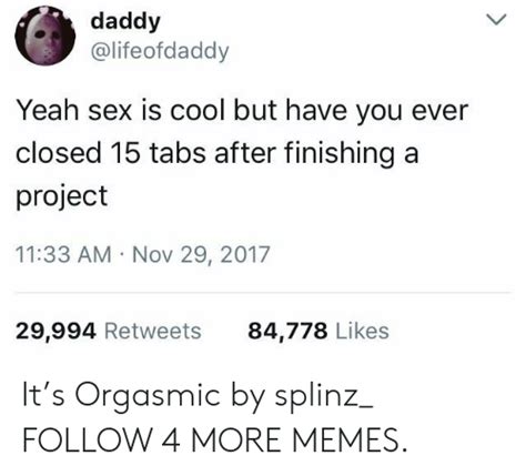 daddy yeah sex is cool but have you ever closed 15 tabs after finishing a project 1133 am nov 29