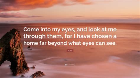 Put yourself behind my eyes and see me as i see myself, for i have chosen to dwell in a place you cannot see. Rumi Quote: "Come into my eyes, and look at me through ...