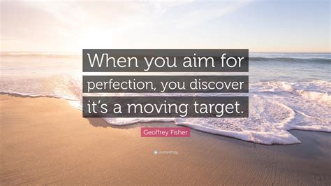 Geoffrey Fisher Quote When You Aim For Perfection You Discover Its