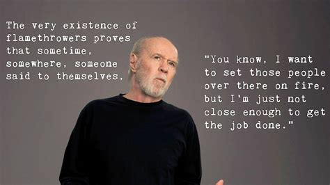 And what this indicates to me, it means that at some point, some person said to himself, gee, i sure would like to set those people on fire over there. 10 George Carlin Jokes That Never Stopped Being Funny as F ...