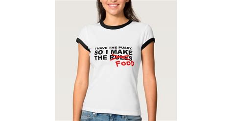 I Have The Pussy So I Make The Rules Food T Shirt Zazzle