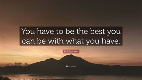 Rick Hansen Quote You Have To Be The Best You Can Be With What You Have
