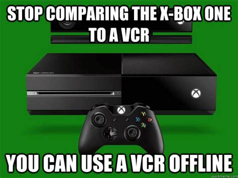 Stop Comparing The X Box One To A Vcr You Can Use A Vcr Offline Scumbag Xbox One Quickmeme