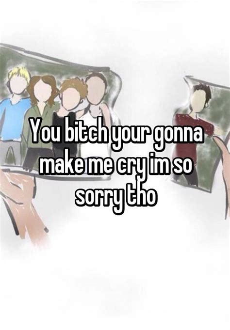 You Bitch Your Gonna Make Me Cry Im So Sorry Tho