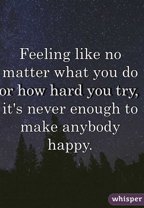 Feeling Like No Matter What You Do Or How Hard You Try It S Never Enough To Make Anybody Happy