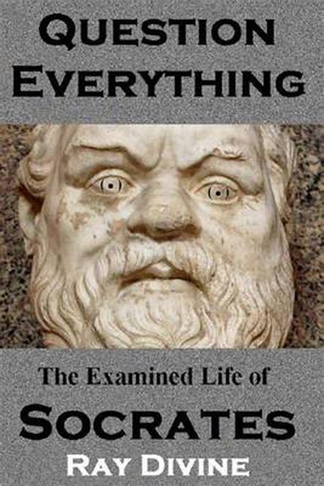Question Everything The Examined Life Of Socrates By Ray Divine
