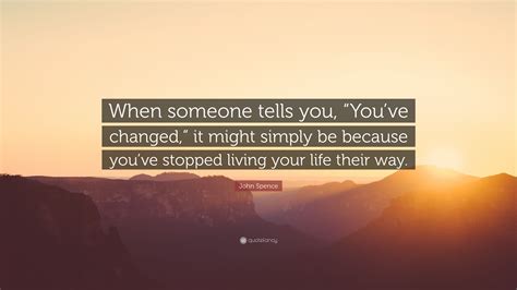 John Spence Quote When Someone Tells You Youve Changed It Might