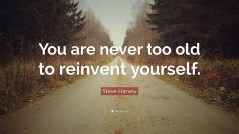 Steve Harvey Quote You Are Never Too Old To Reinvent Yourself 12