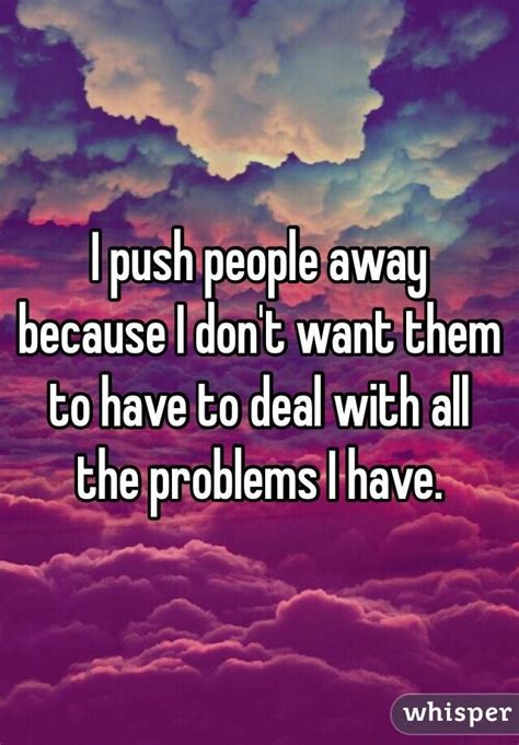 I Push People Away Because I Dont Want Them To Have To Deal With All The Problems I Have