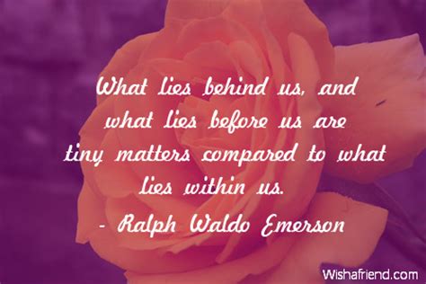But we have never given a thought to a good question that comes to every one's mind after reading the quote by ralph waldo emerson is that, what are the elements that lie behind, before. Ralph Waldo Emerson Quote: What lies behind us, and what lies before us are tiny matters ...