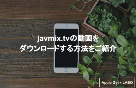 javmix tvの動画をダウンロードする方法をご紹介 Apple Geek LABO