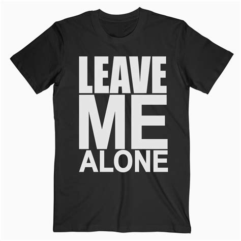 Leave Me Alone T Shirt T Shirt Leave Me Alone Shirts
