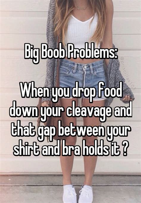 big boob problems when you drop food down your cleavage and that gap between your shirt and bra