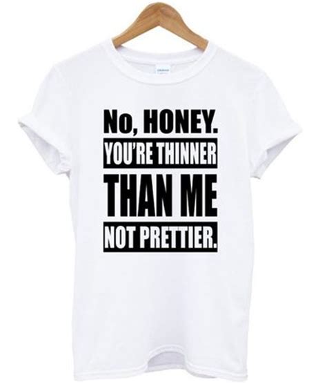 no honey you re thinner than me not prettier t shirt