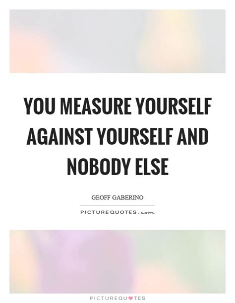 You Measure Yourself Against Yourself And Nobody Else